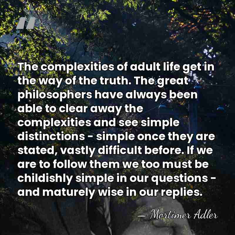 The complexities of adult life get in the way of the truth.&hellip; - Mortimer Adler