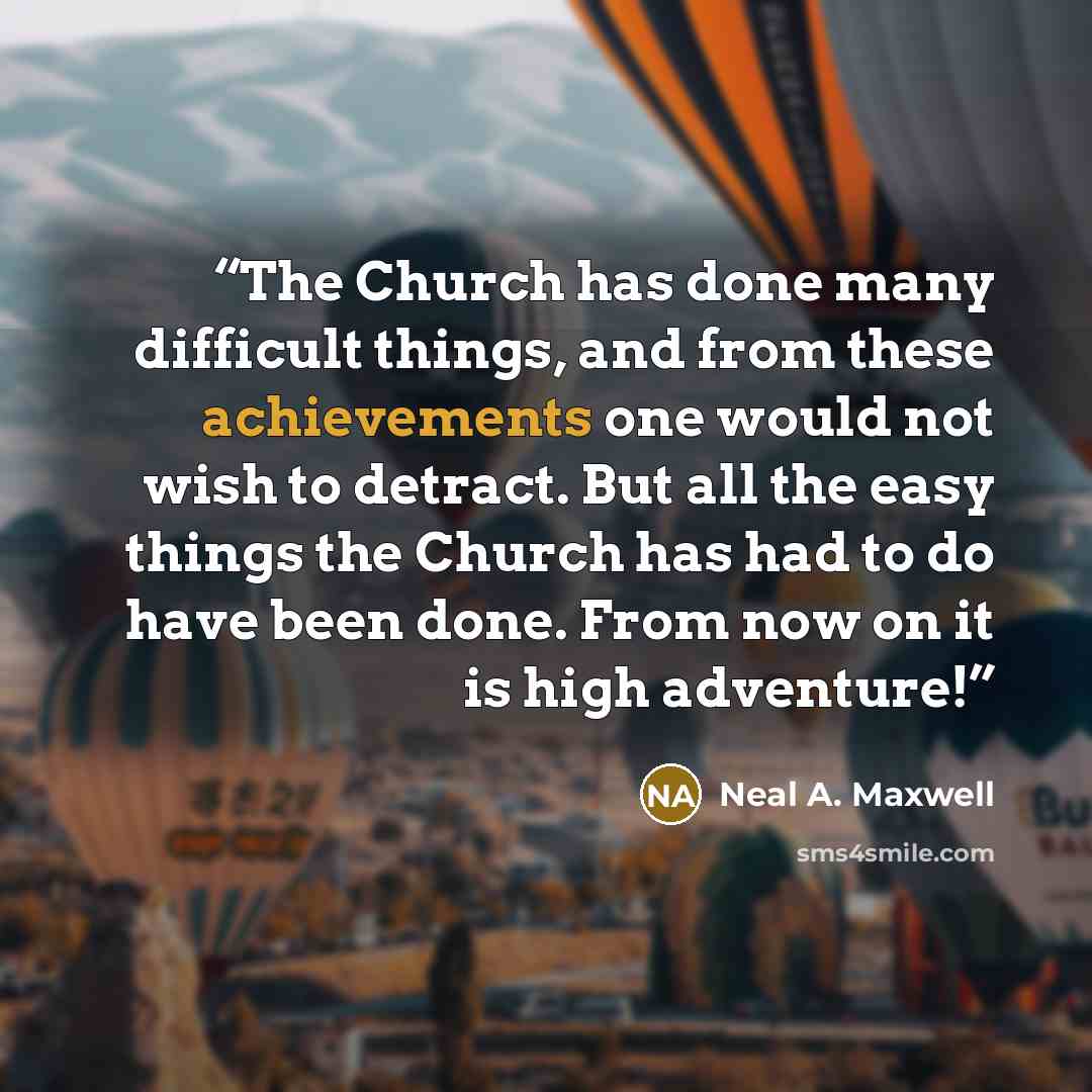 “The Church has done many difficult things, and from these achievements one would not wish to detract. But all the easy things the Church has had to do have been done. From now on it is high adventure!” quote by Neal A. Maxwell
