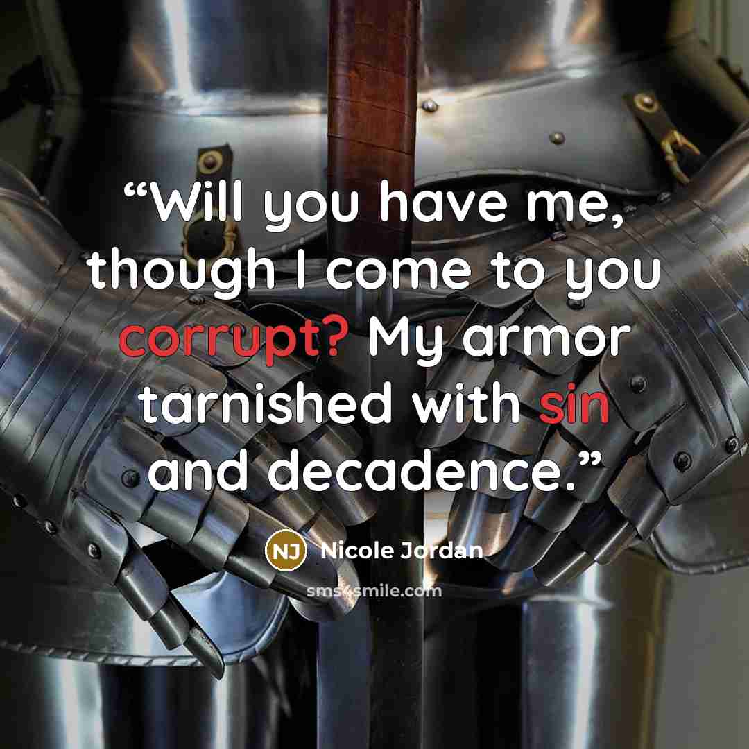 “Will you have me, though I come to you corrupt? My armor tarnished with sin and decadence.” quote by Nicole Jordan