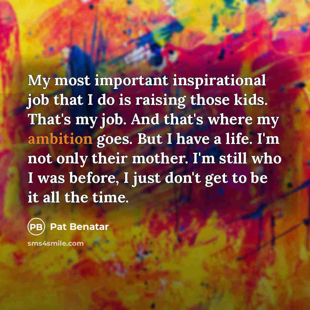 “My most important inspirational job that I do is raising…” quote by Pat Benatar