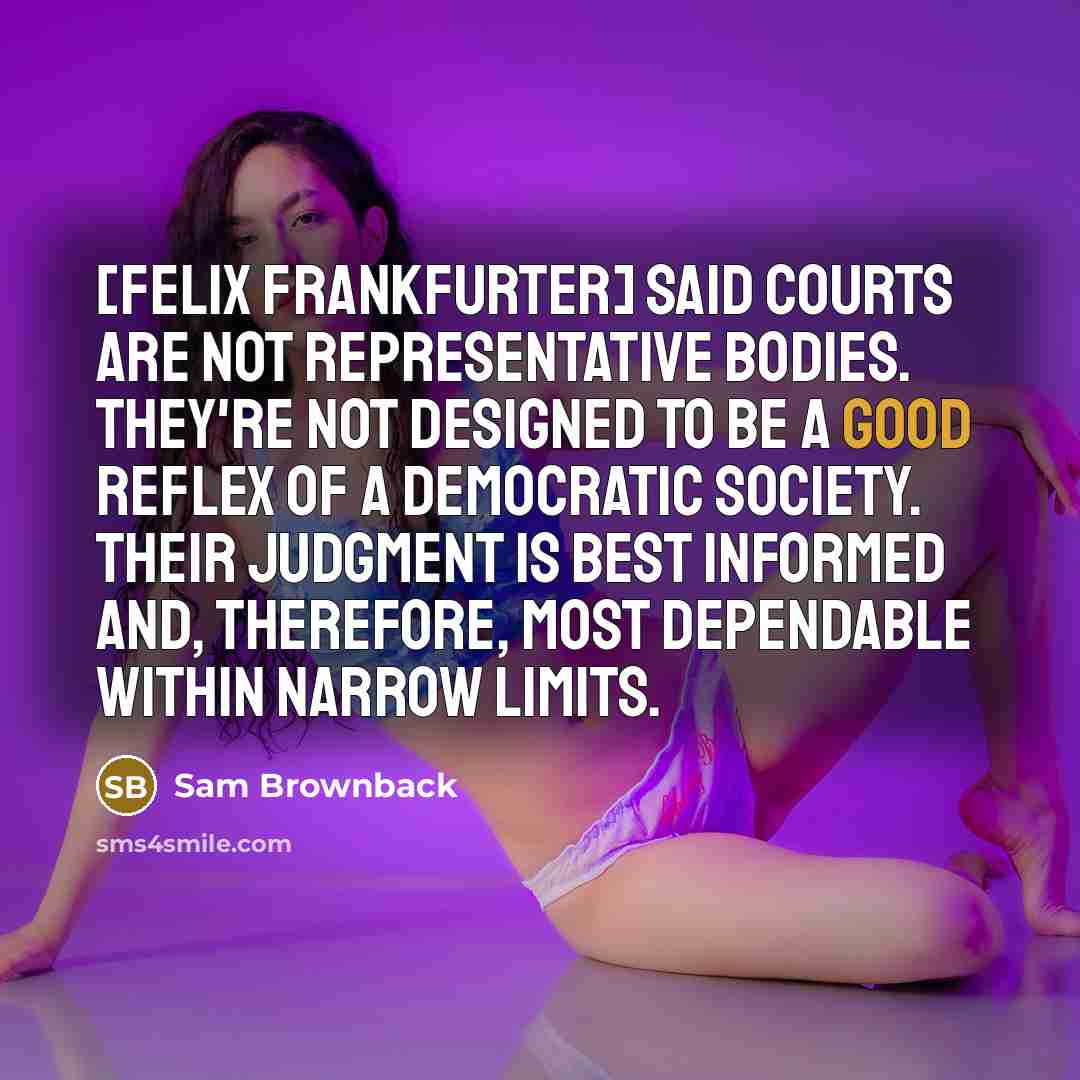 “[Felix Frankfurter] said courts are not representative bodies. They're not…” quote by Sam Brownback