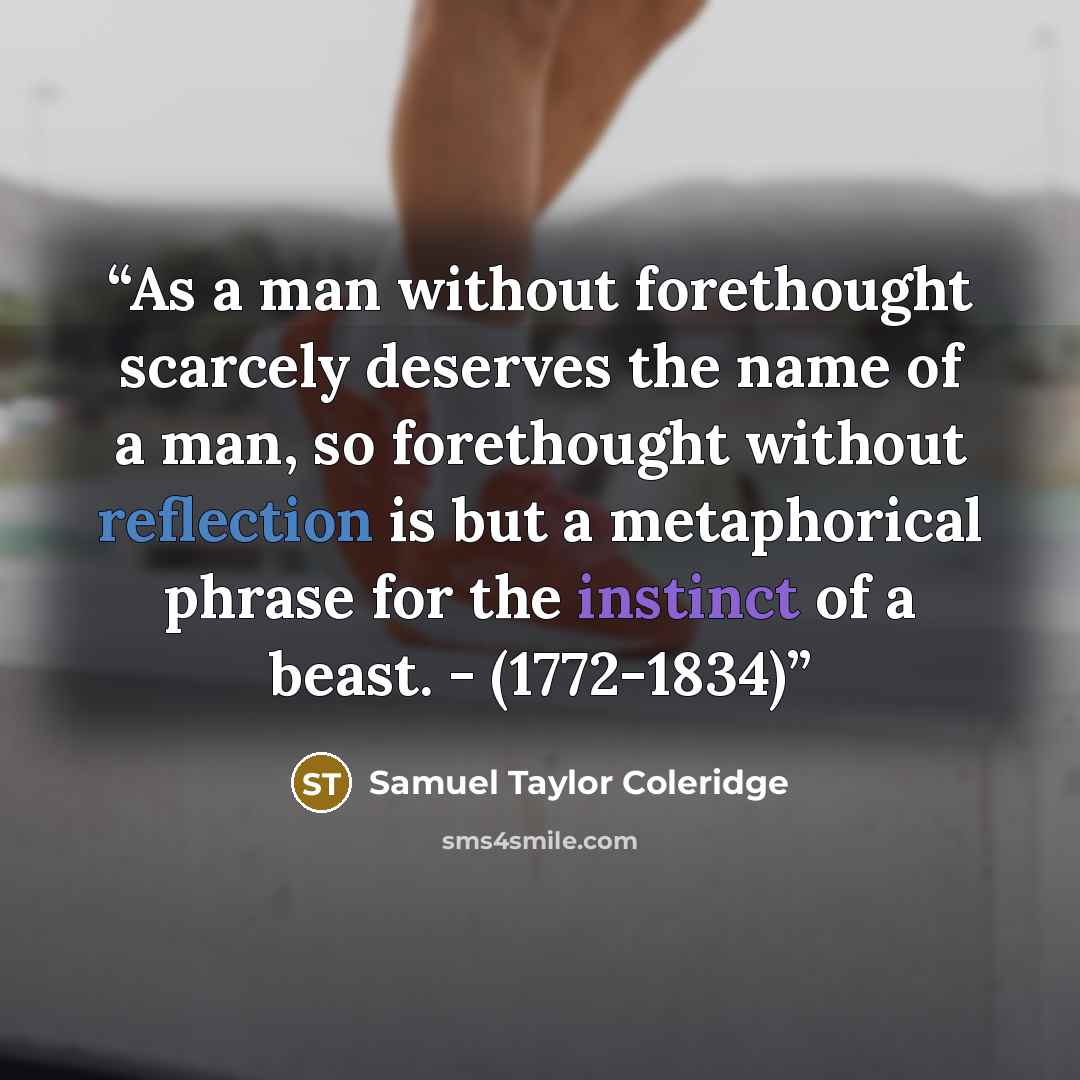 “As a man without forethought scarcely deserves the name of a man, so forethought without reflection is but a metaphorical phrase for the instinct of a beast. - (1772-1834)” quote by Samuel Taylor Coleridge