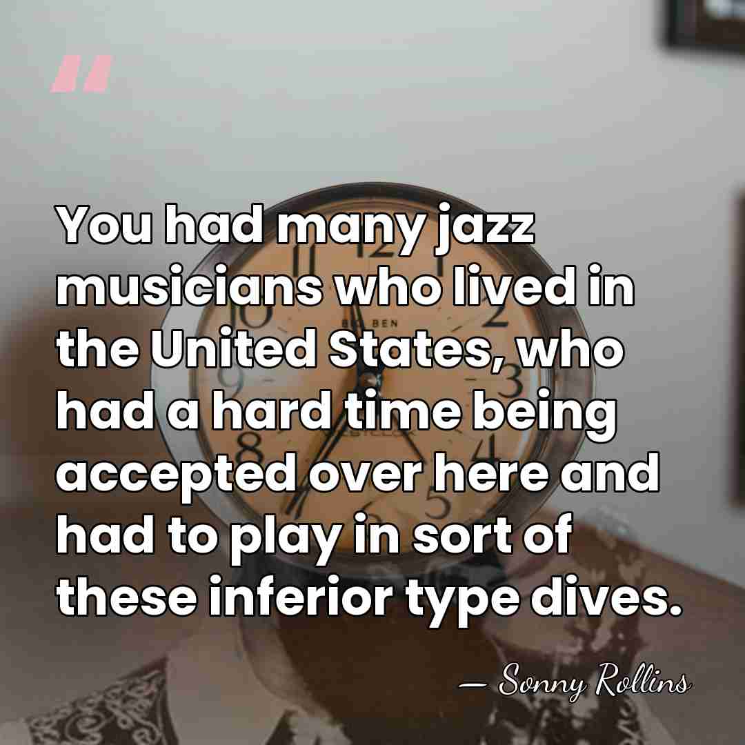 You had many jazz musicians who lived in the United States, who&hellip; - Sonny Rollins