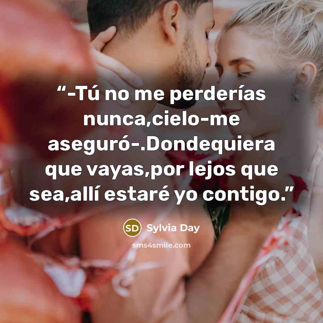 “-Tú no me perderías nunca,cielo-me aseguró-.Dondequiera que vayas,por lejos que sea,allí estaré yo contigo.” quote by Sylvia Day