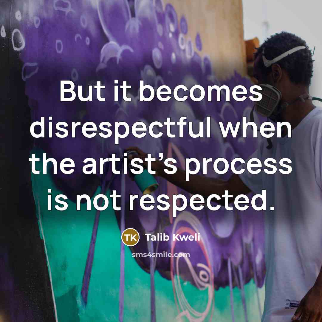 “But it becomes disrespectful when the artist's process is not…” quote by Talib Kweli