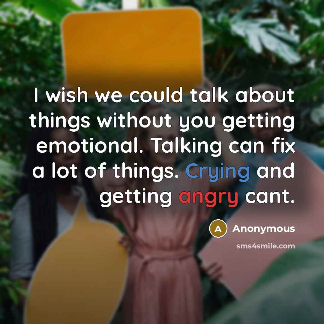 “I wish we could talk about things without you getting emotional. Talking can fix a lot of things. Crying and getting angry cant.” quote by Anonymous