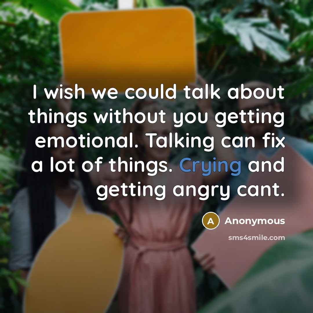 “I wish we could talk about things without you getting emotional. Talking can fix a lot of things. Crying and getting angry cant.” quote by Anonymous