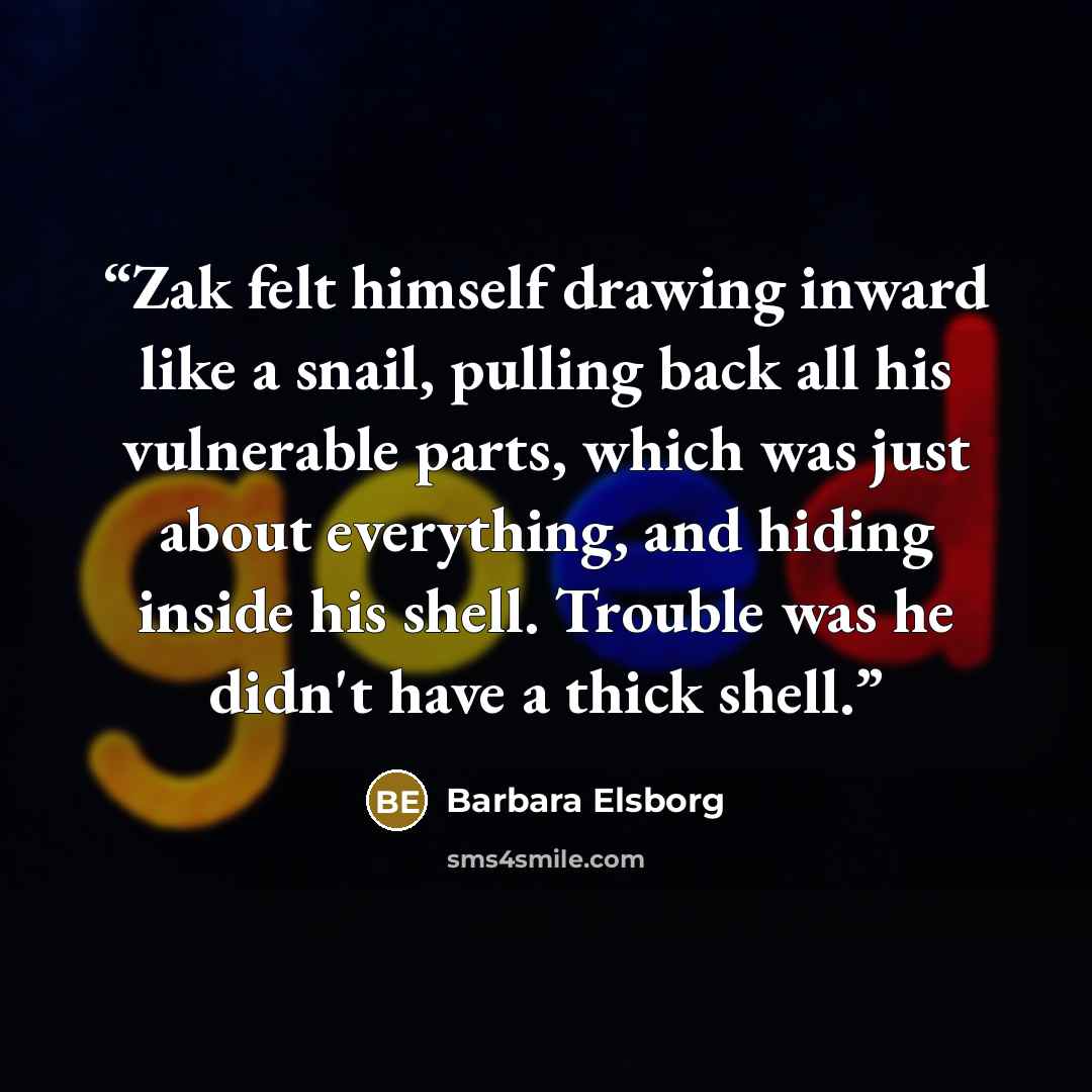 “Zak felt himself drawing inward like a snail, pulling back all his vulnerable parts, which was just about everything, and hiding inside his shell. Trouble was he didn't have a thick shell.” quote by Barbara Elsborg