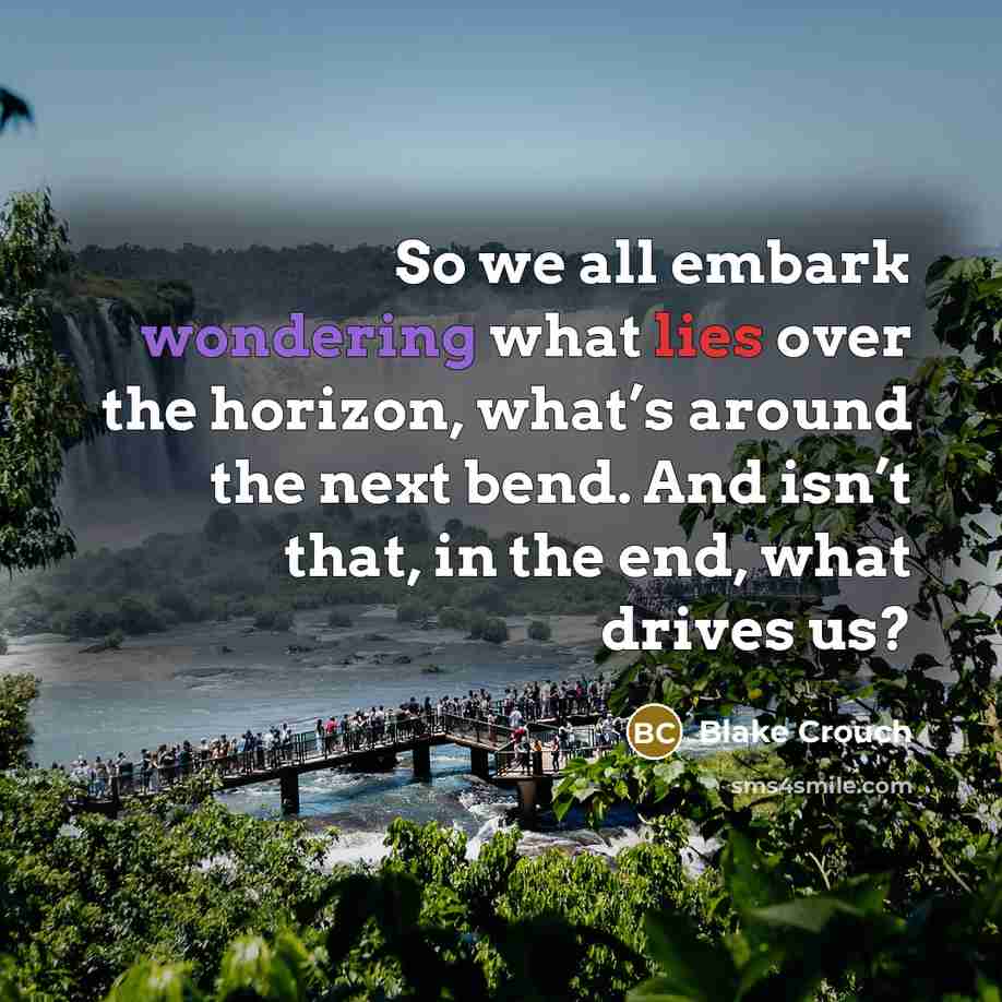 “So we all embark wondering what lies over the horizon, what’s around the next bend. And isn’t that, in the end, what drives us?” quote by Blake Crouch