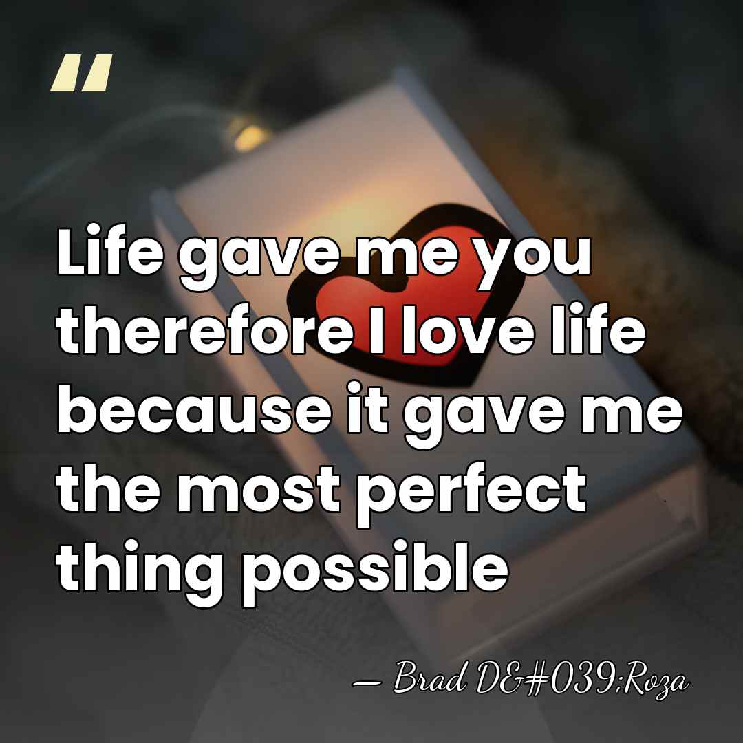Life gave me you therefore I love life because it gave me&hellip; - Brad D'Roza