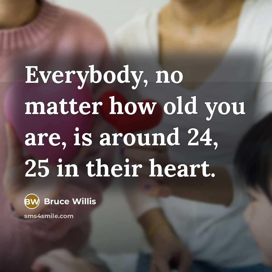 “Everybody, no matter how old you are, is around 24,…” quote by Bruce Willis