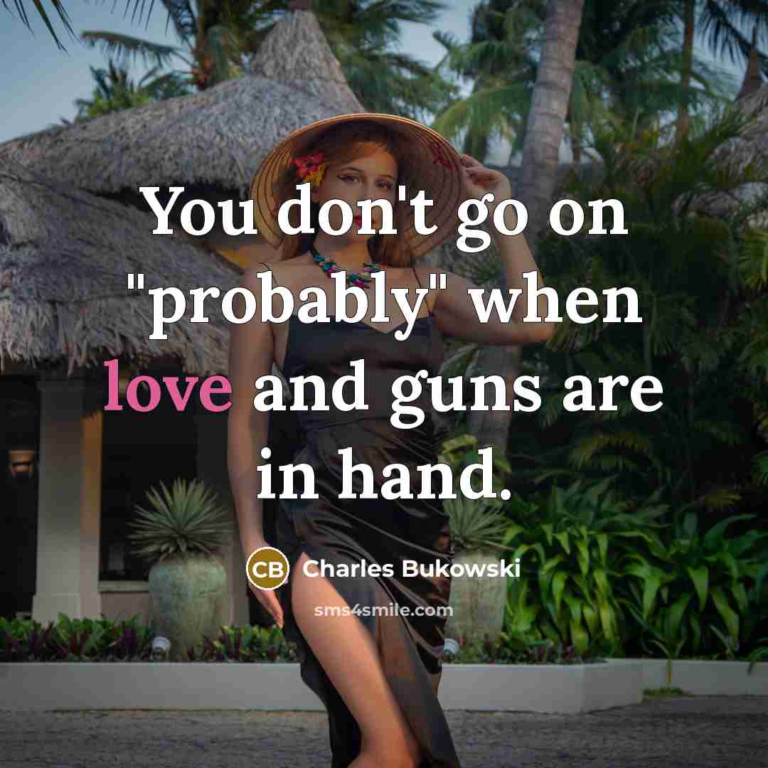 “You don't go on "probably" when love and guns are…” quote by Charles Bukowski