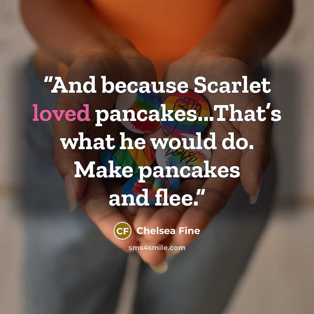 “And because Scarlet loved pancakes...That’s what he would do. Make pancakes and flee.” quote by Chelsea Fine