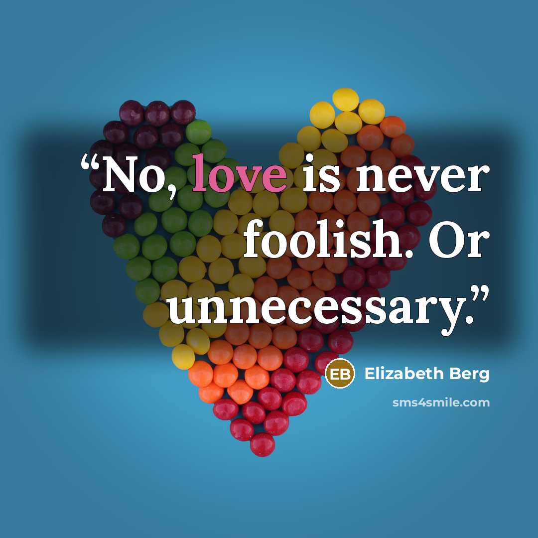 “No, love is never foolish. Or unnecessary.” quote by Elizabeth Berg