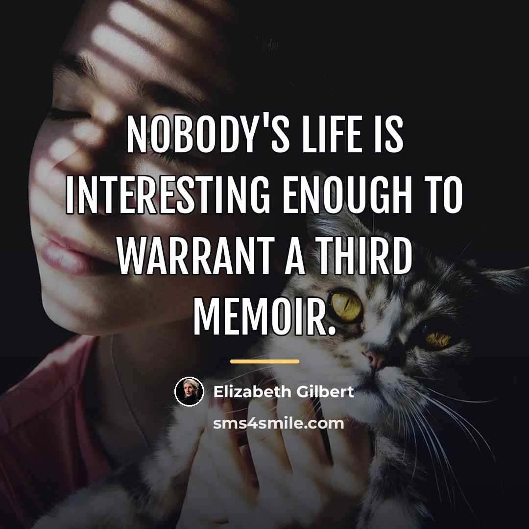 “Nobody's life is interesting enough to warrant a third memoir.…” quote by Elizabeth Gilbert
