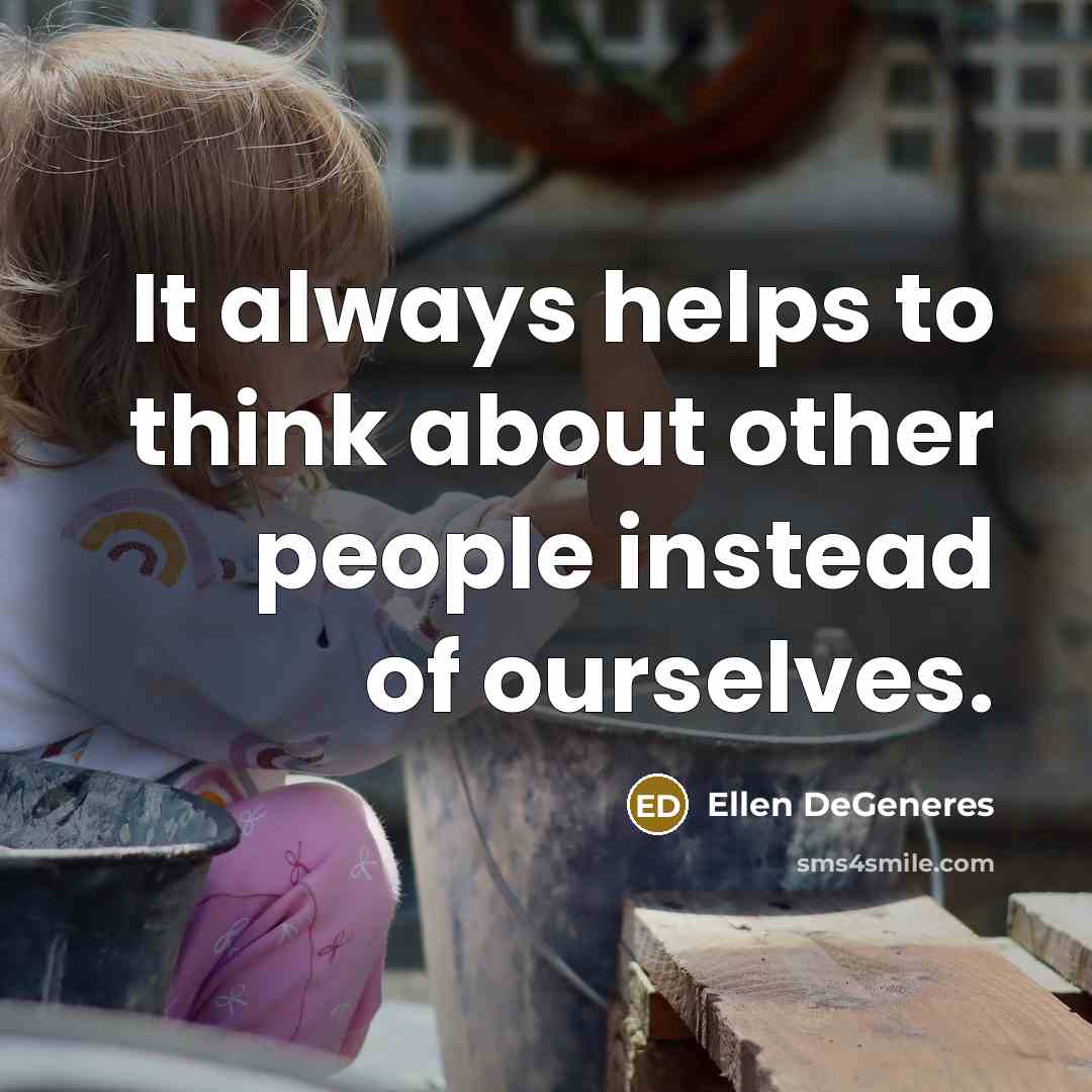 “It always helps to think about other people instead of…” quote by Ellen DeGeneres