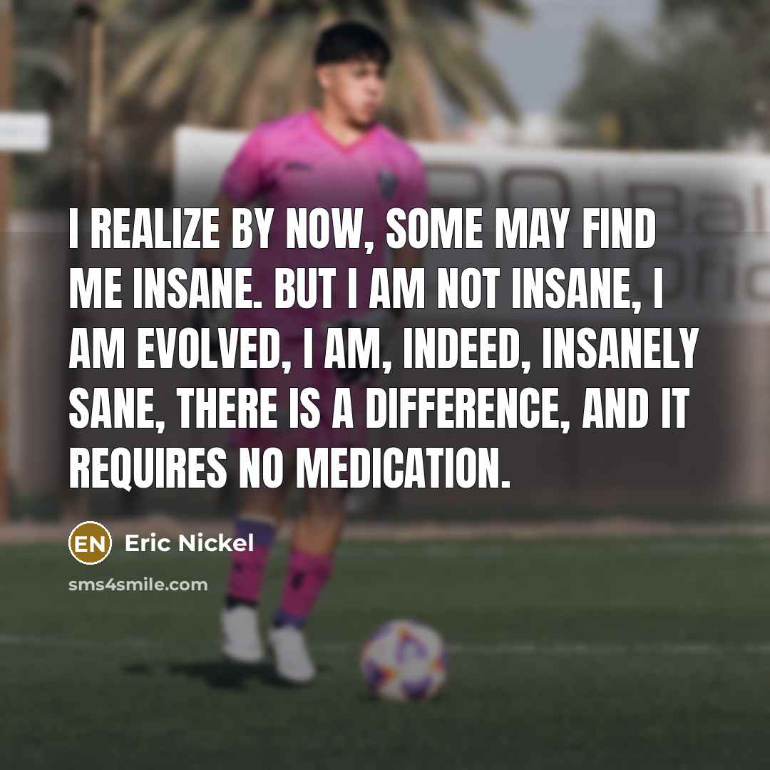 “I realize by now, some may find me insane. But…” quote by Eric Nickel