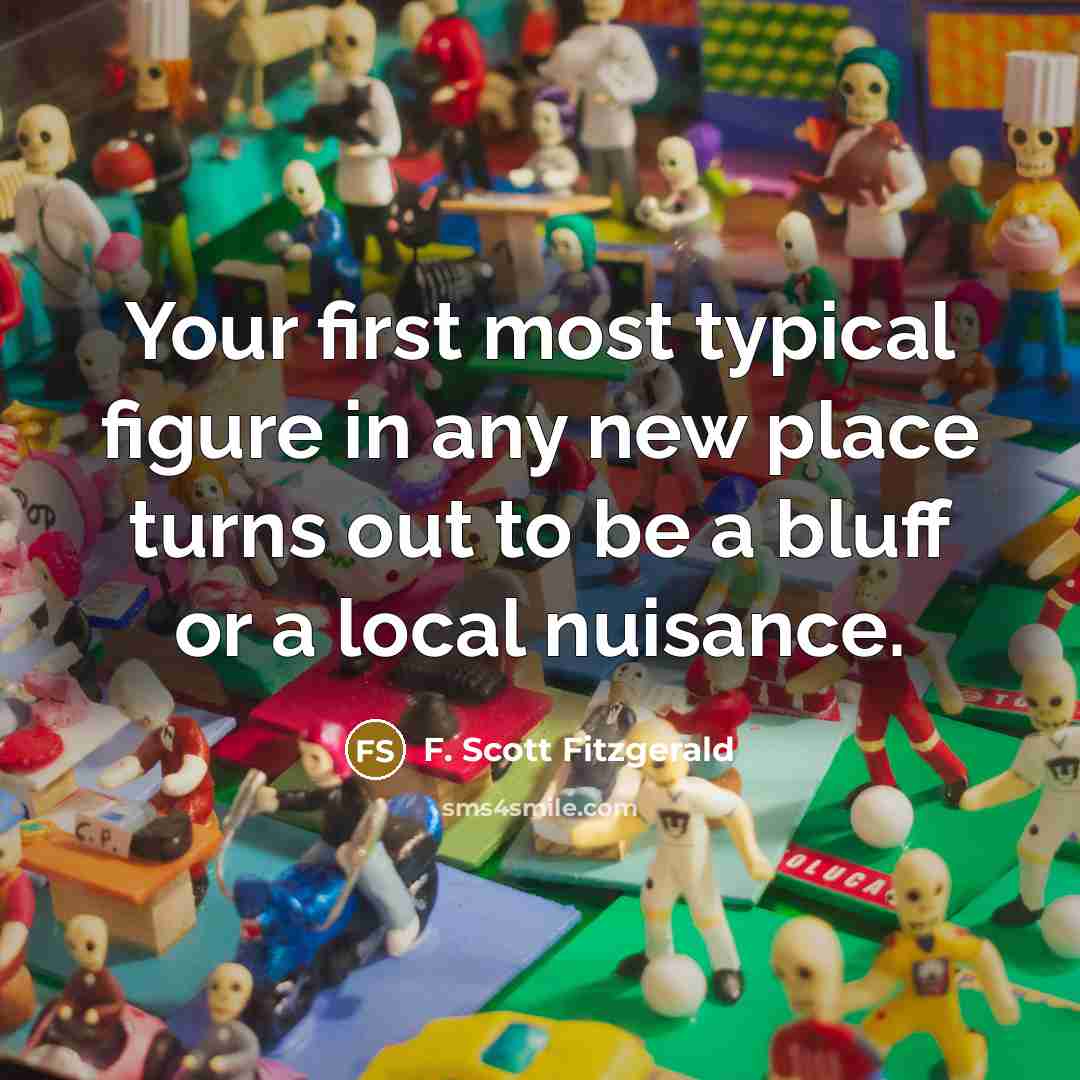 “Your first most typical figure in any new place turns out to be a bluff or a local nuisance.” quote by F. Scott Fitzgerald