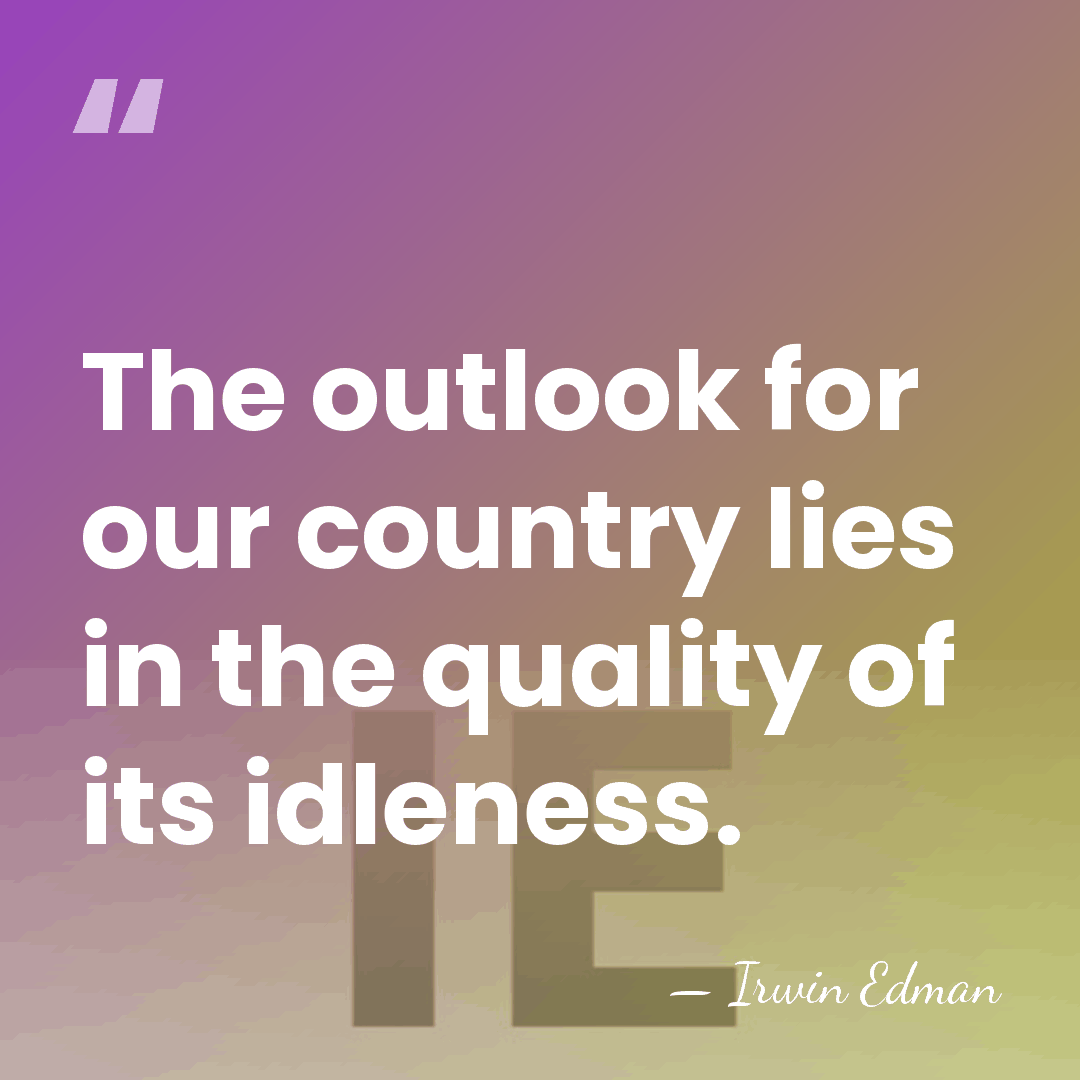 The outlook for our country lies in the quality of its idleness. - Irwin Edman