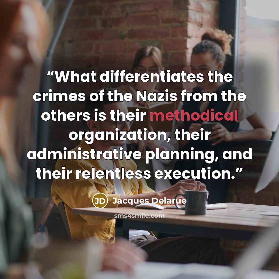 “What differentiates the crimes of the Nazis from the others is their methodical organization, their administrative planning, and their relentless execution.” quote by Jacques Delarue