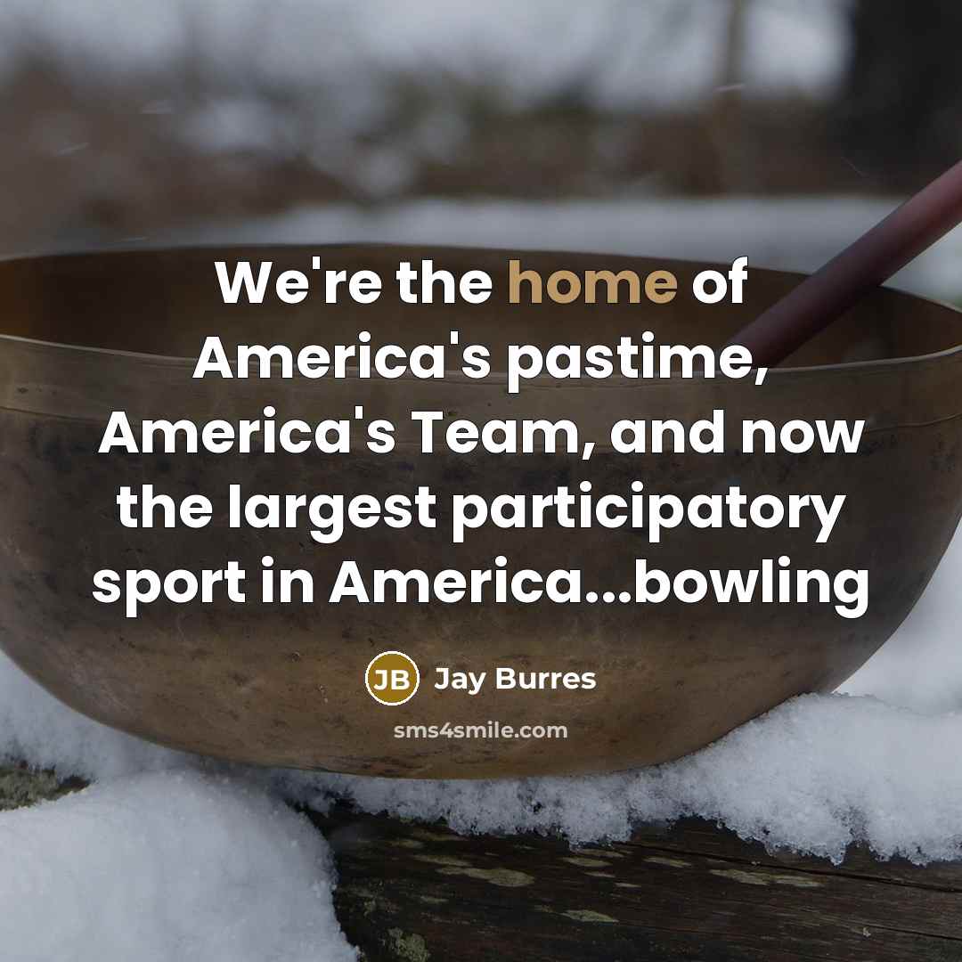 “We're the home of America's pastime, America's Team, and now the largest participatory sport in America...bowling” quote by Jay Burres