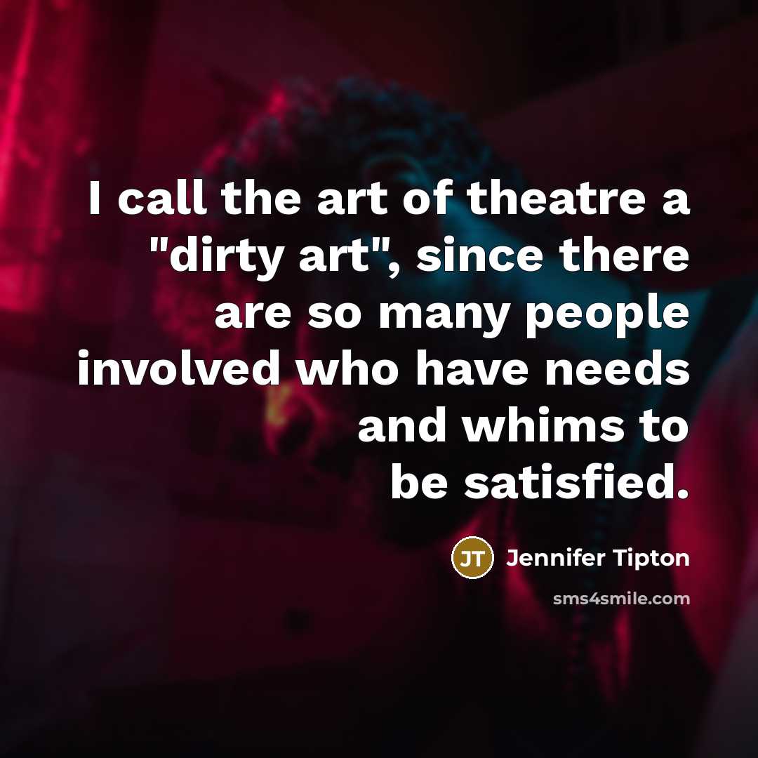 “I call the art of theatre a "dirty art", since there are so many people involved who have needs and whims to be satisfied.” quote by Jennifer Tipton