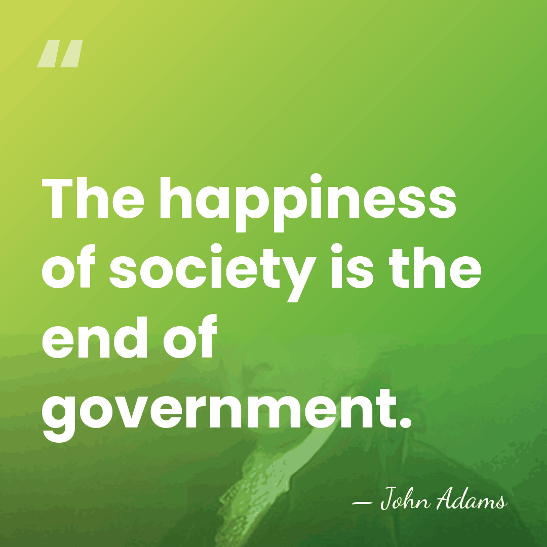 The happiness of society is the end of government. - John Adams