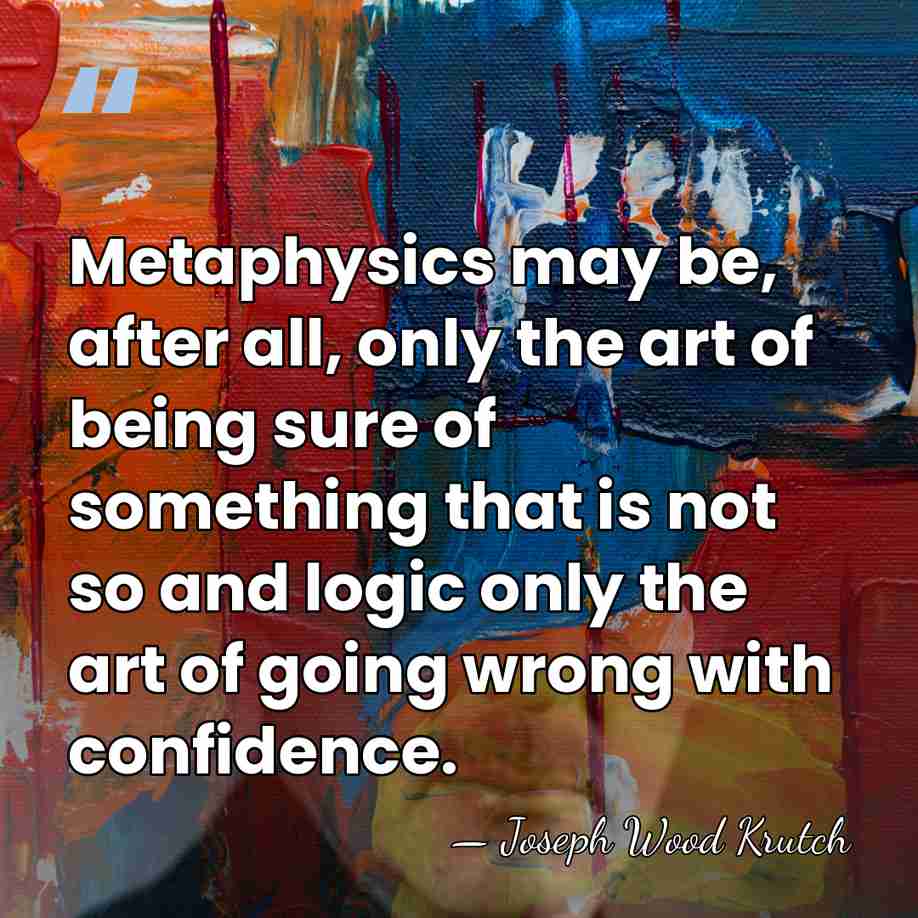Metaphysics may be, after all, only the art of being sure of&hellip; - Joseph Wood Krutch