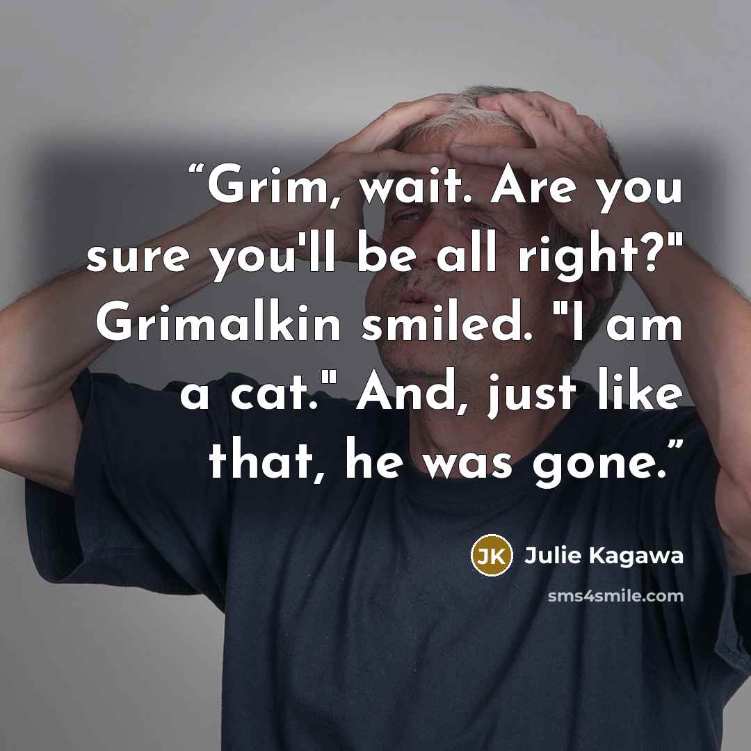 “Grim, wait. Are you sure you'll be all right?" Grimalkin smiled. "I am a cat." And, just like that, he was gone.” quote by Julie Kagawa