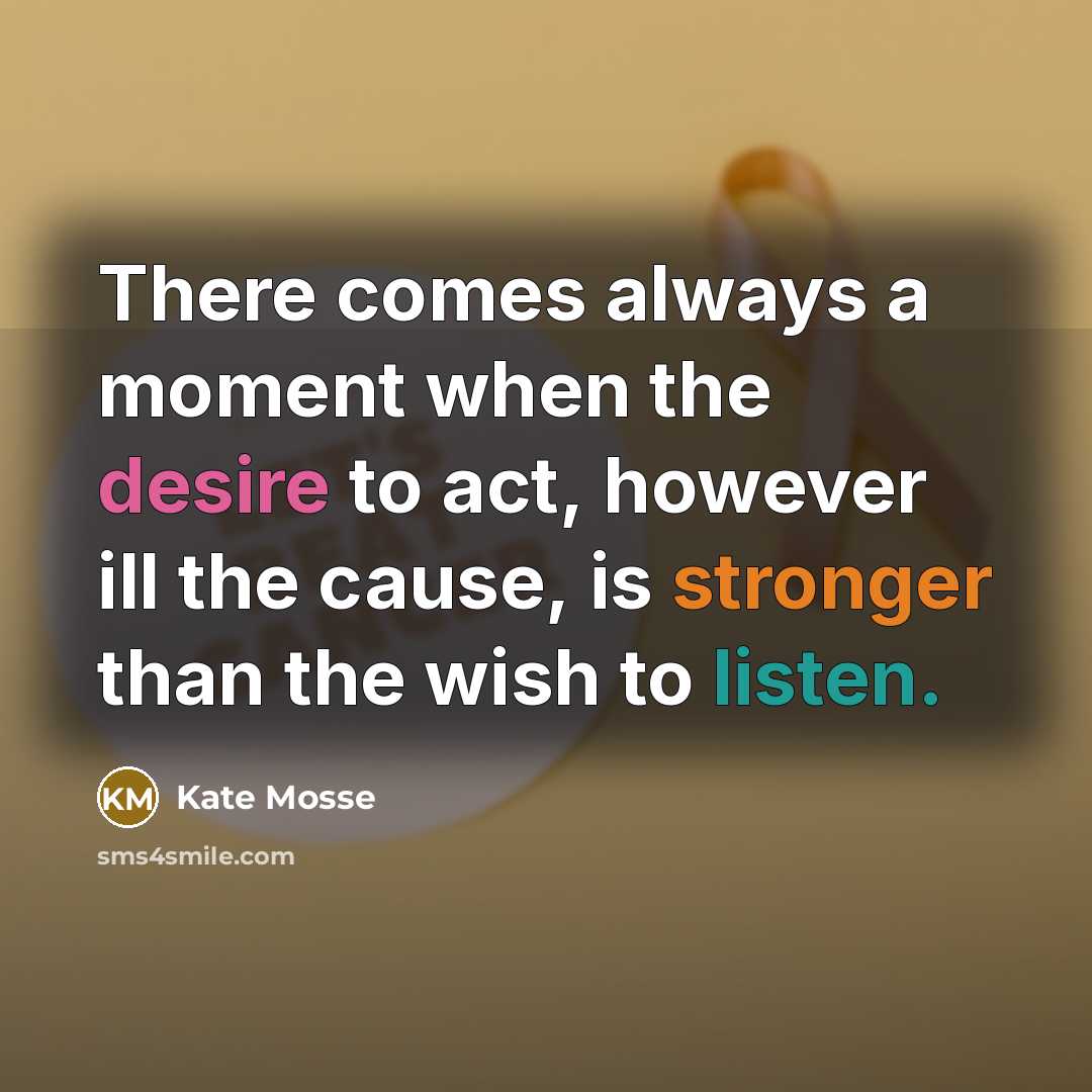 “There comes always a moment when the desire to act, however ill the cause, is stronger than the wish to listen.” quote by Kate Mosse