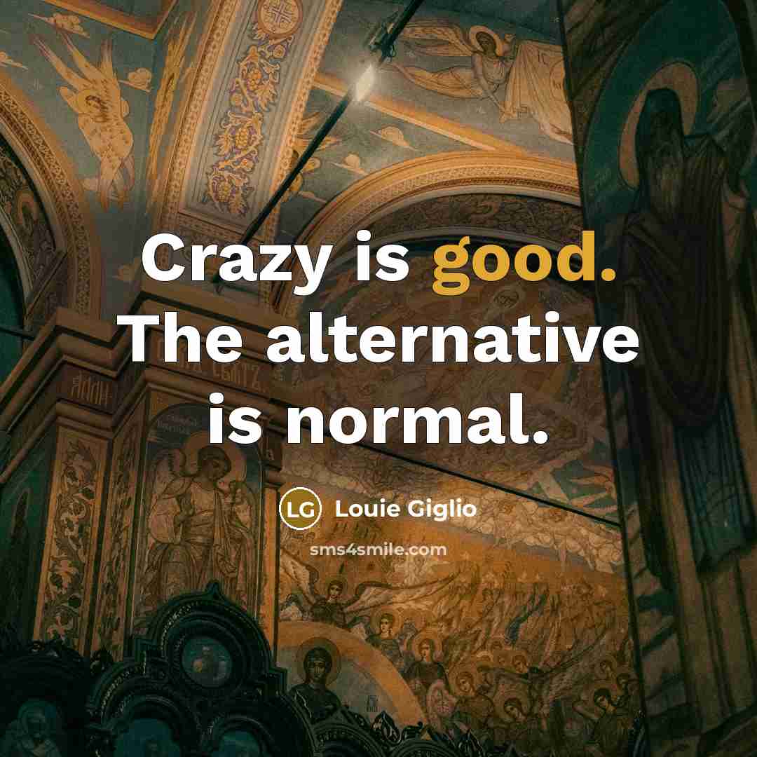 “Crazy is good. The alternative is normal.” quote by Louie Giglio