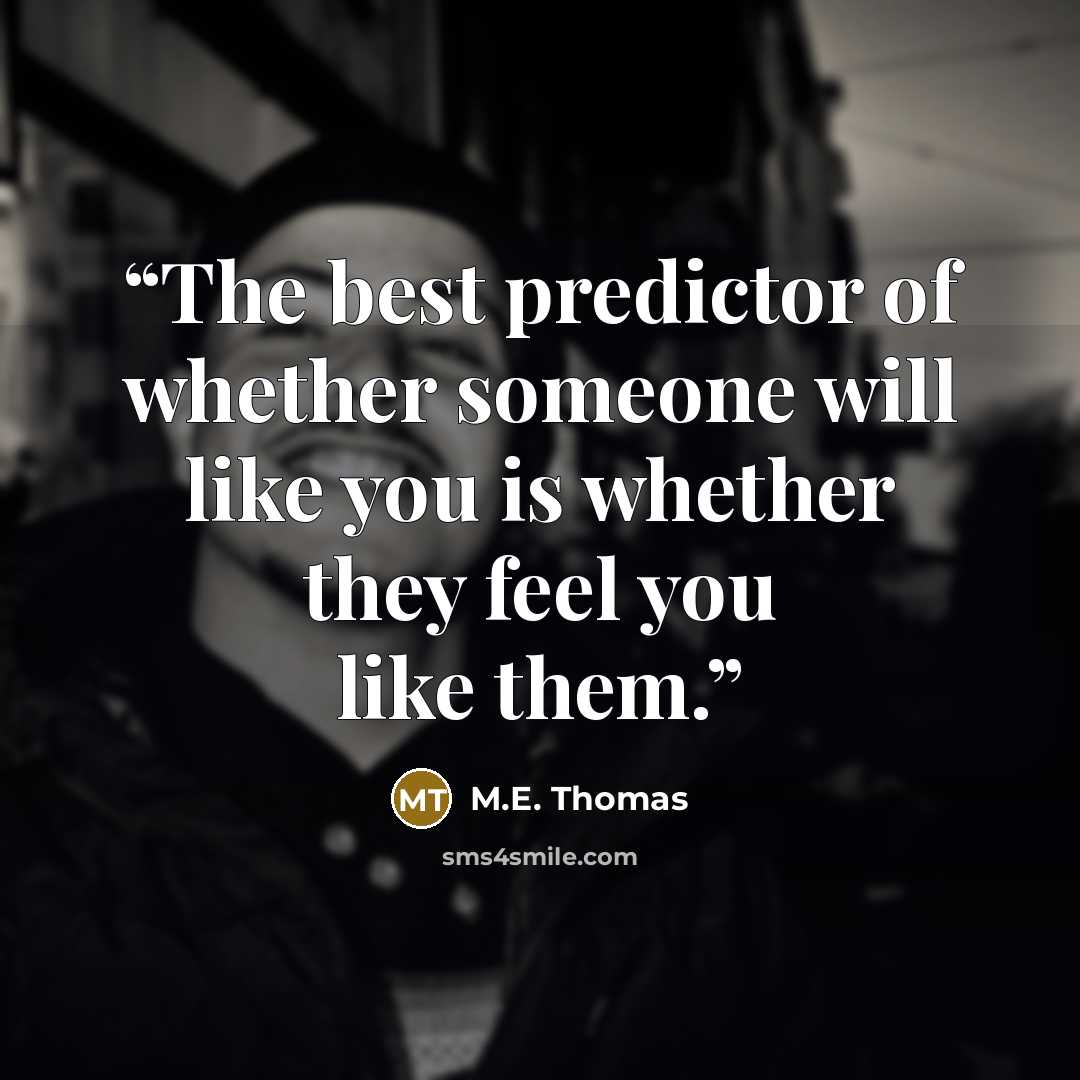 “The best predictor of whether someone will like you is whether they feel you like them.” quote by M.E. Thomas