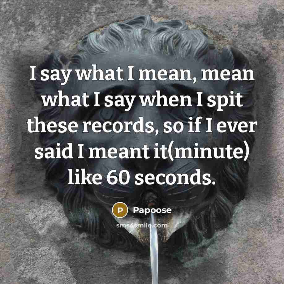“I say what I mean, mean what I say when I spit these records, so if I ever said I meant it(minute) like 60 seconds.” quote by Papoose