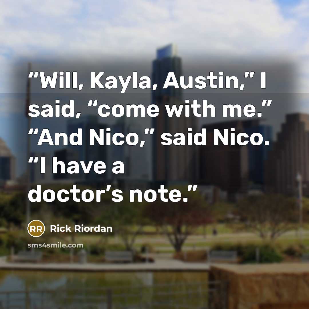 “Will, Kayla, Austin,” I said, “come with me.” “And Nico,” said Nico. “I have a doctor’s note.” quote by Rick Riordan