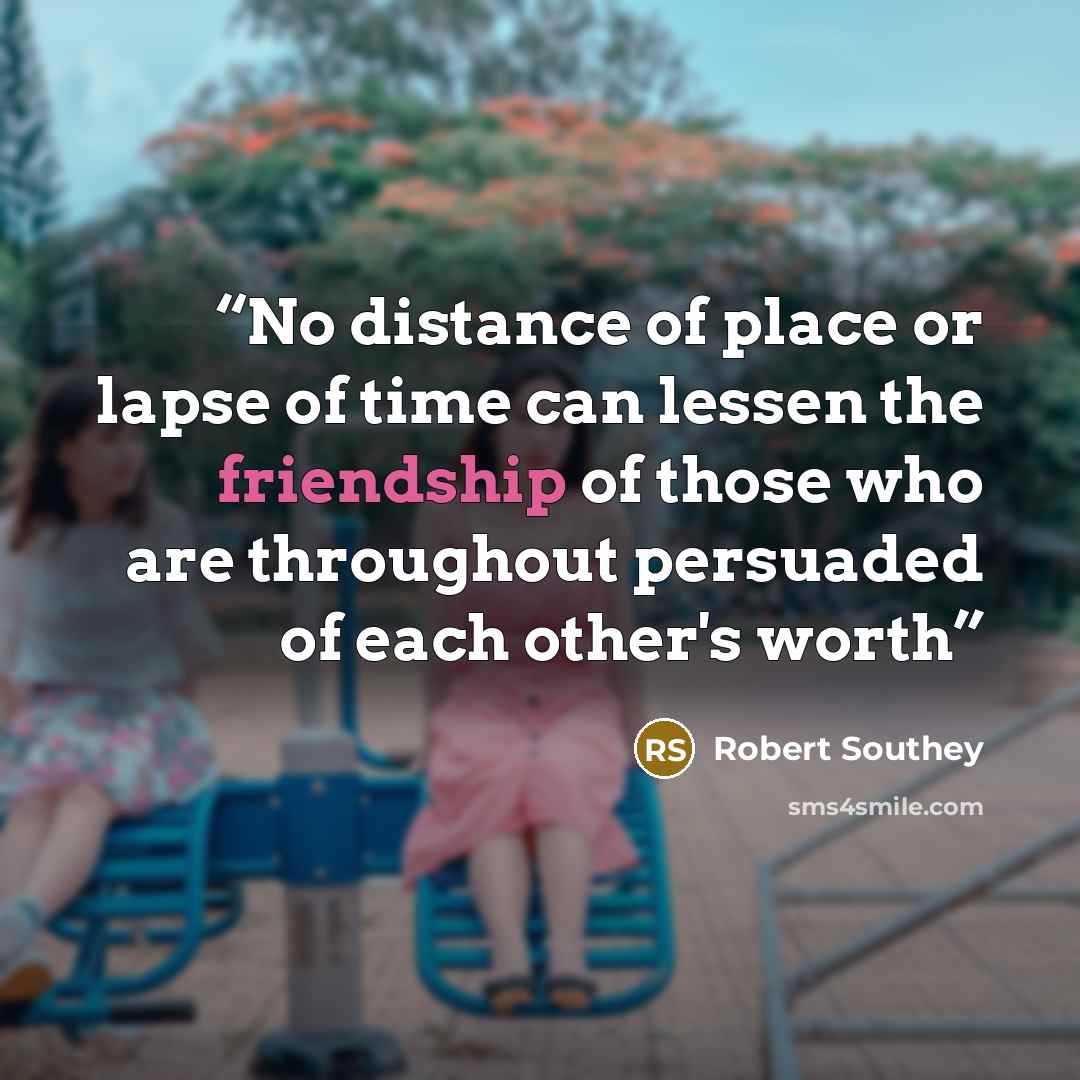“No distance of place or lapse of time can lessen the friendship of those who are throughout persuaded of each other's worth” quote by Robert Southey