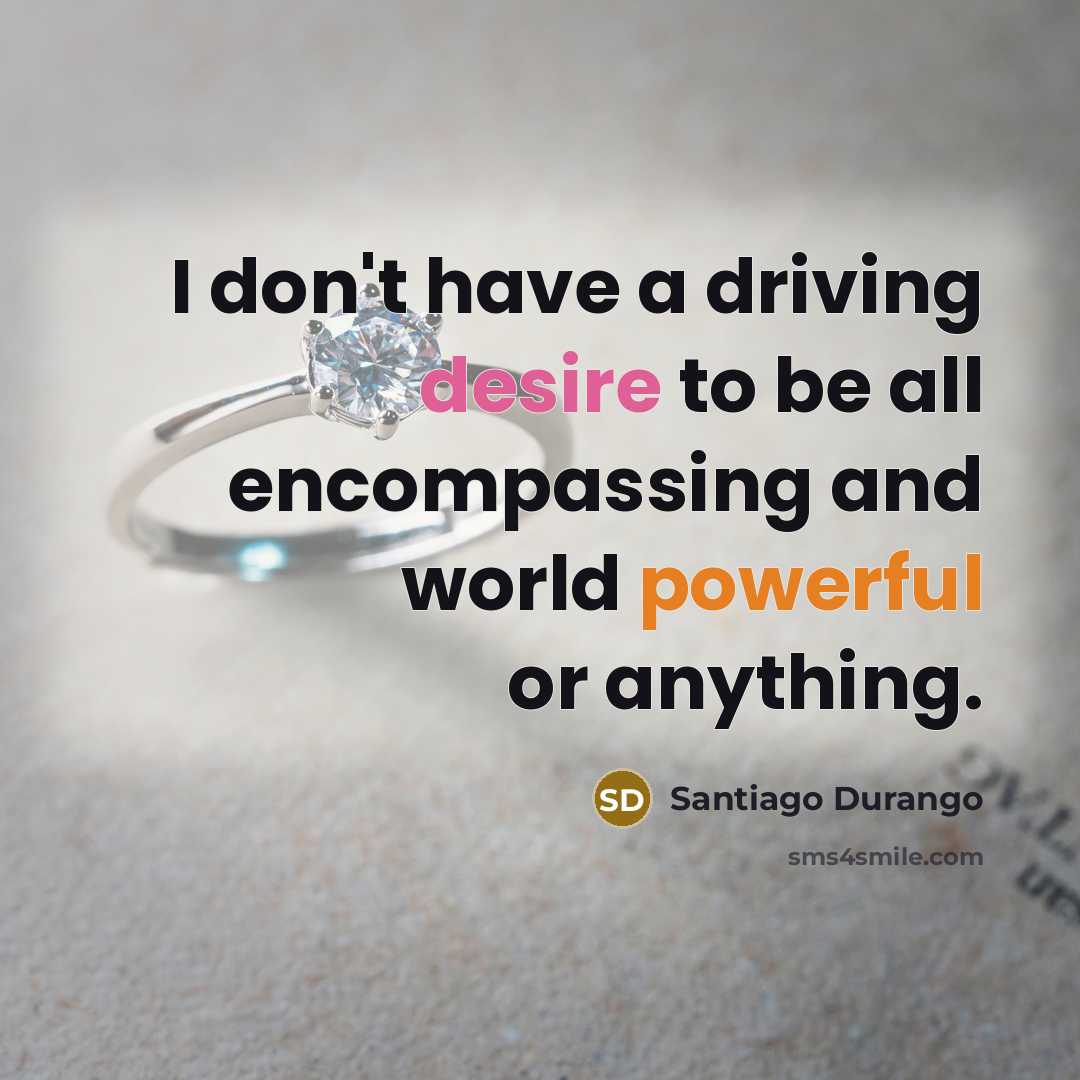 “I don't have a driving desire to be all encompassing…” quote by Santiago Durango