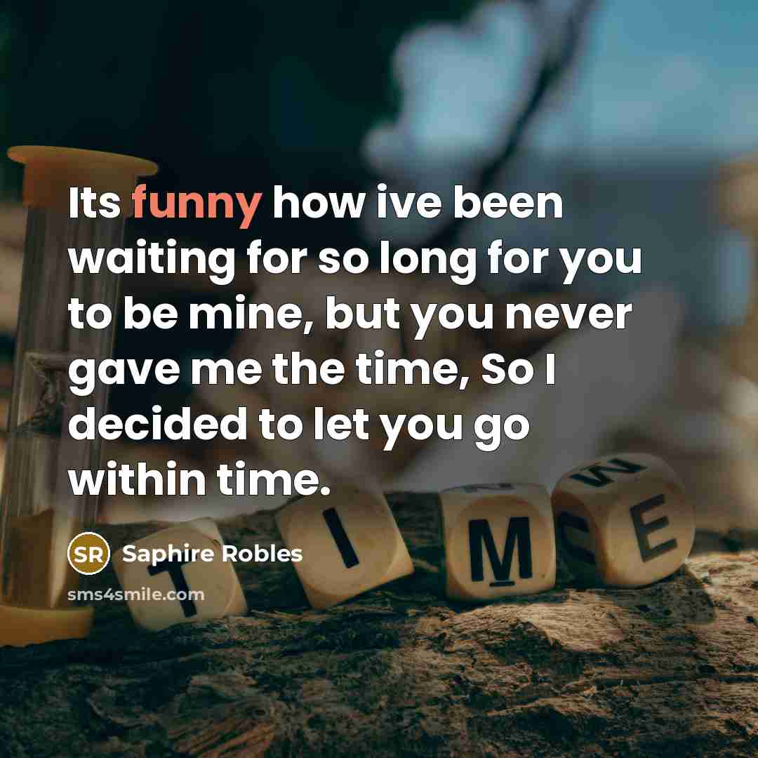 “Its funny how ive been waiting for so long for you to be mine, but you never gave me the time, So I decided to let you go within time.” quote by Saphire Robles
