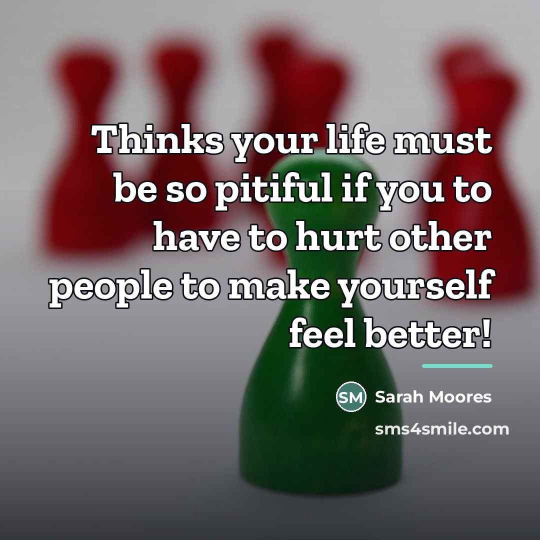 “Thinks your life must be so pitiful if you to…” quote by Sarah Moores