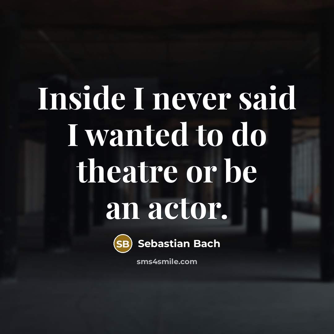 “Inside I never said I wanted to do theatre or…” quote by Sebastian Bach