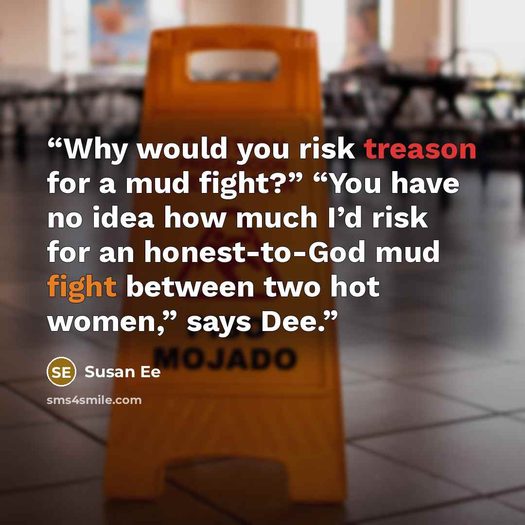 “Why would you risk treason for a mud fight?” “You have no idea how much I’d risk for an honest-to-God mud fight between two hot women,” says Dee.” quote by Susan Ee