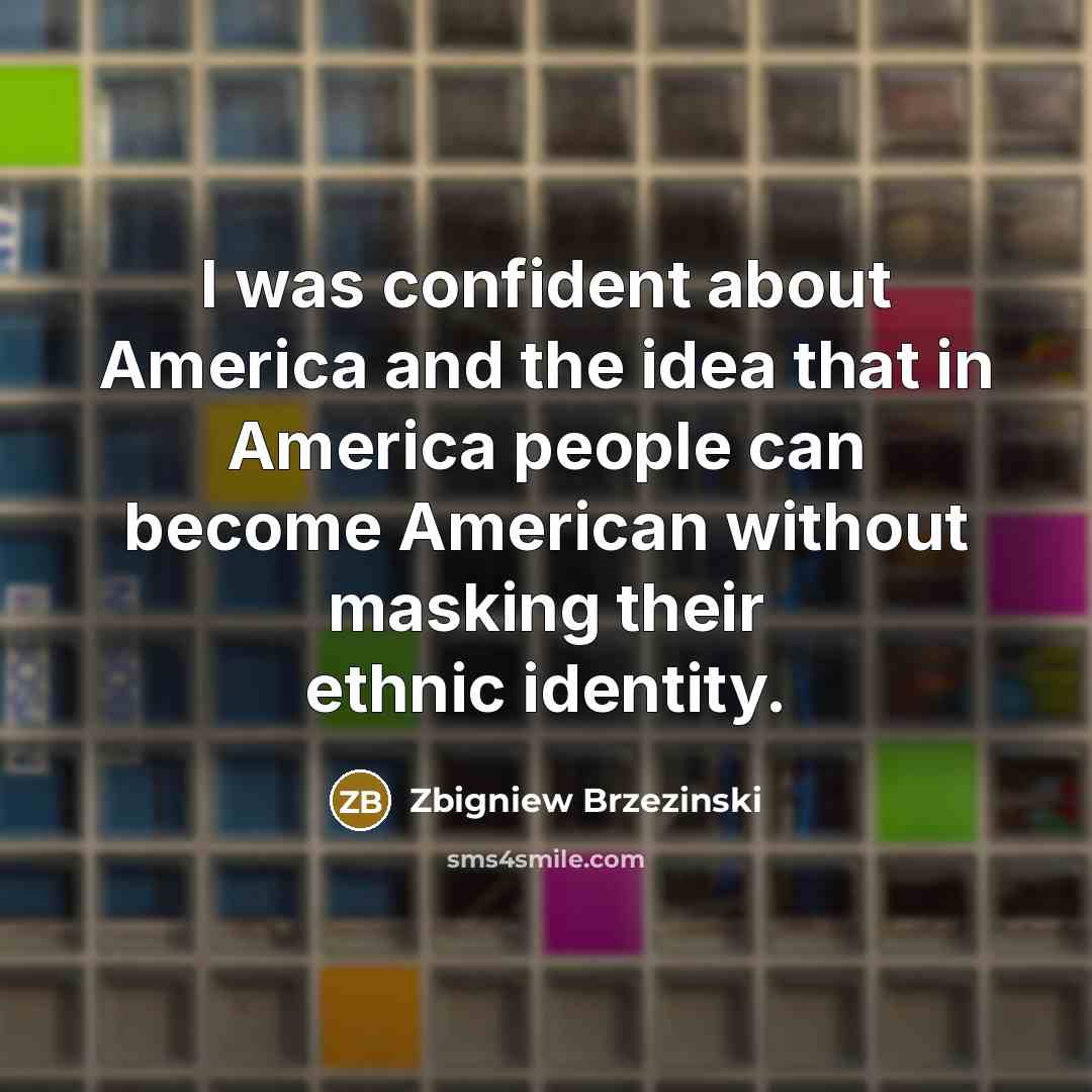 “I was confident about America and the idea that in…” quote by Zbigniew Brzezinski