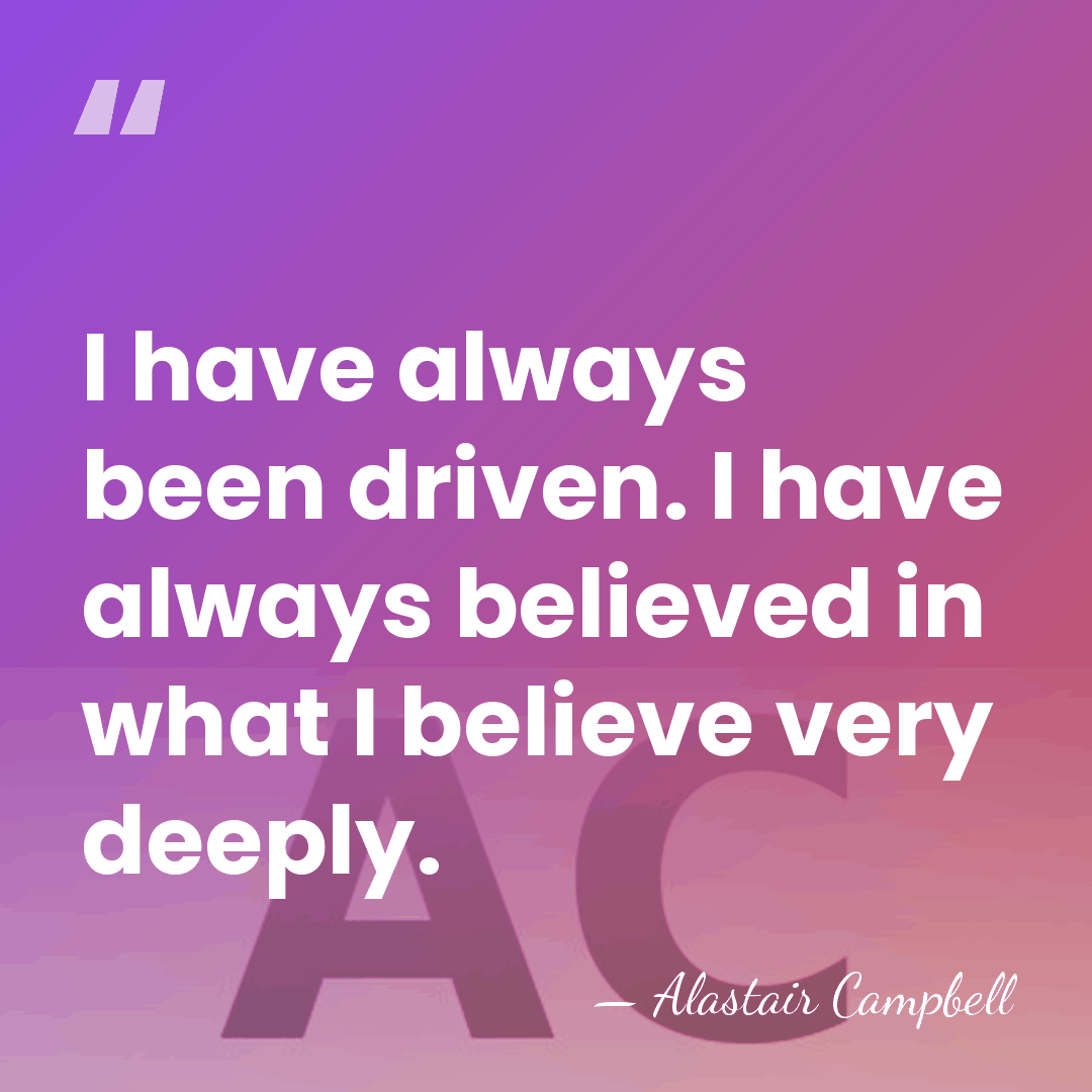 I have always been driven. I have always believed in what I&hellip; - Alastair Campbell