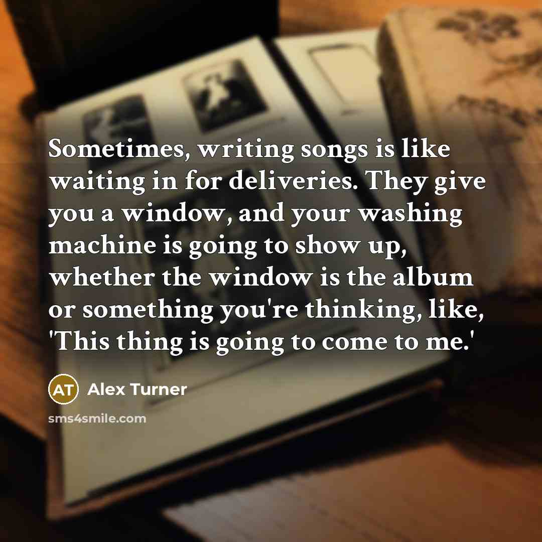“Sometimes, writing songs is like waiting in for deliveries. They…” quote by Alex Turner