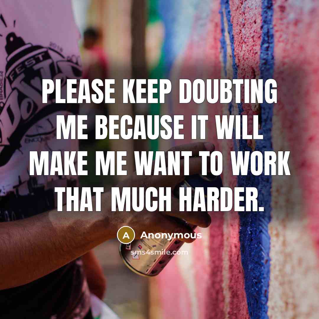 “Please keep doubting me because it will make me want to work that much harder.” quote by Anonymous