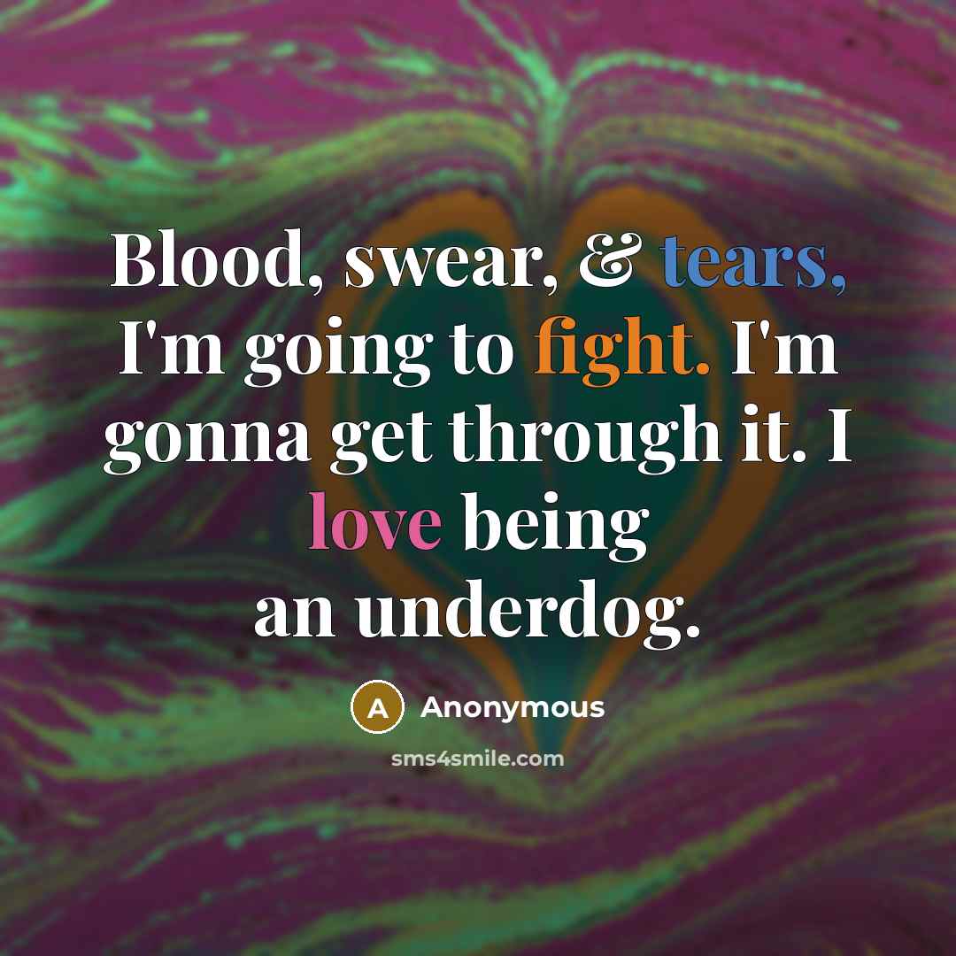 “Blood, swear, & tears, I'm going to fight. I'm gonna get through it. I love being an underdog.” quote by Anonymous