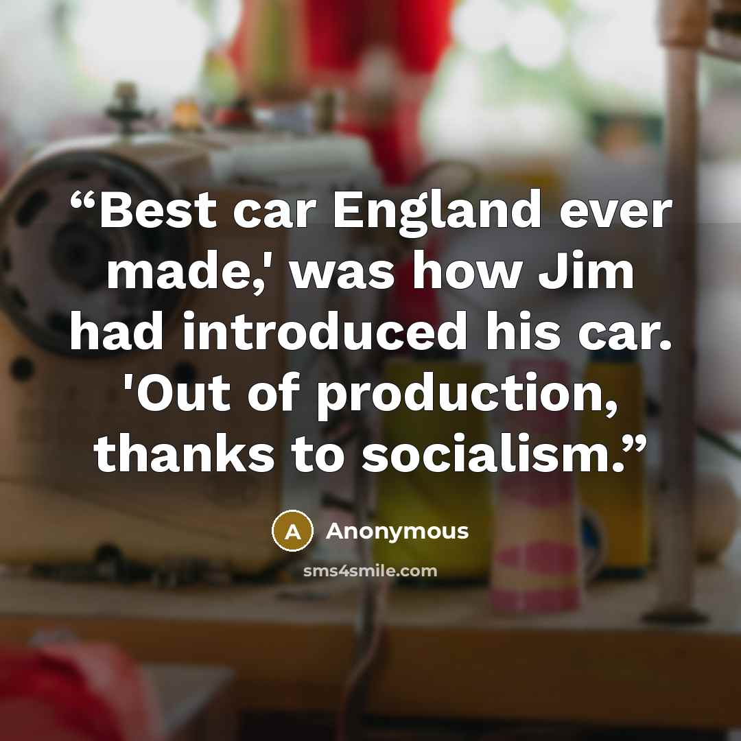 “Best car England ever made,' was how Jim had introduced his car. 'Out of production, thanks to socialism.” quote by Anonymous