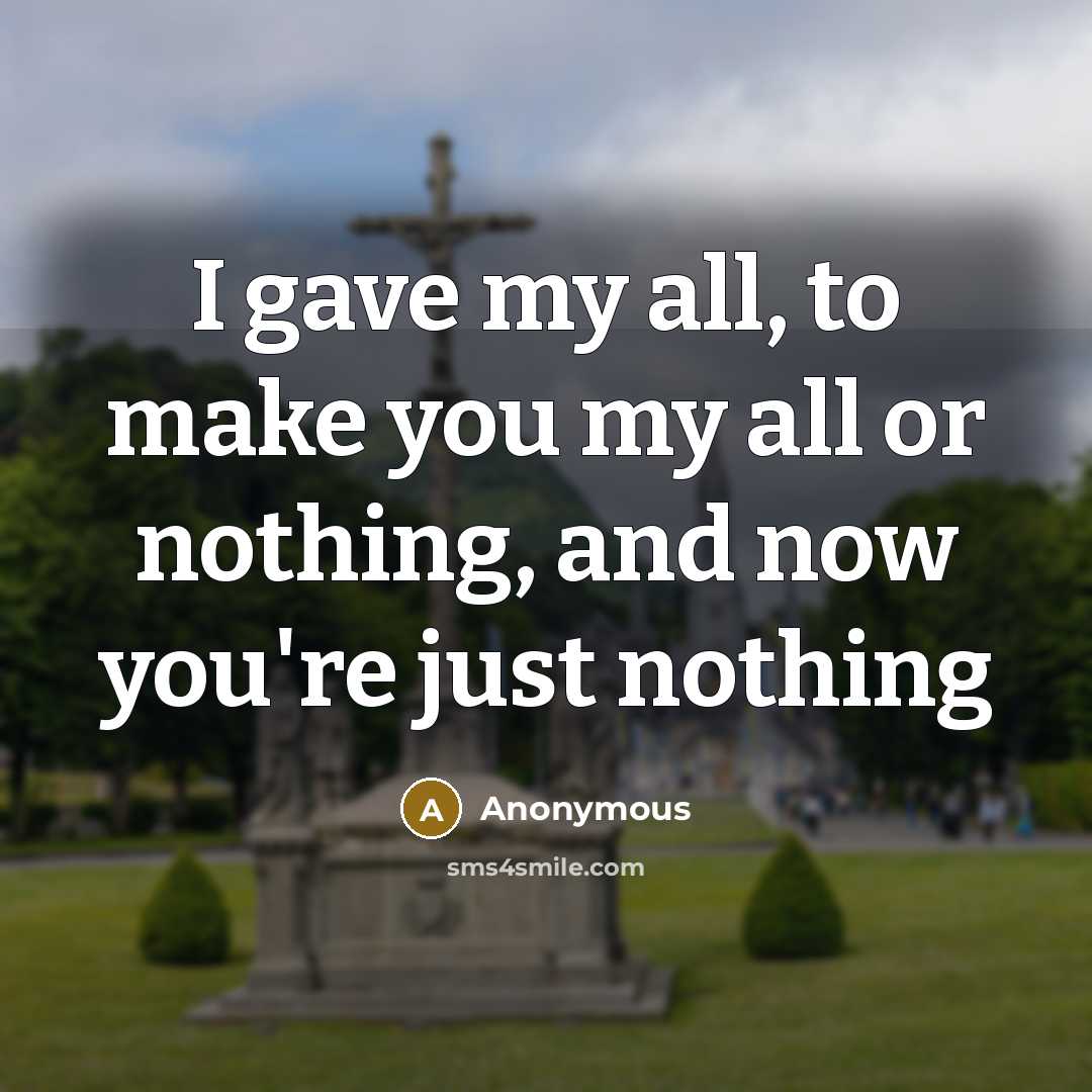 “I gave my all, to make you my all or nothing, and now you're just nothing” quote by Anonymous