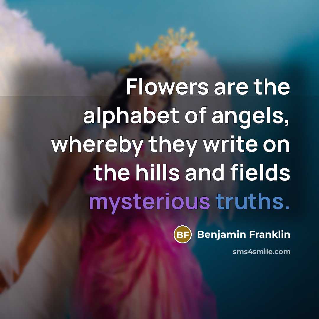 “Flowers are the alphabet of angels, whereby they write on…” quote by Benjamin Franklin