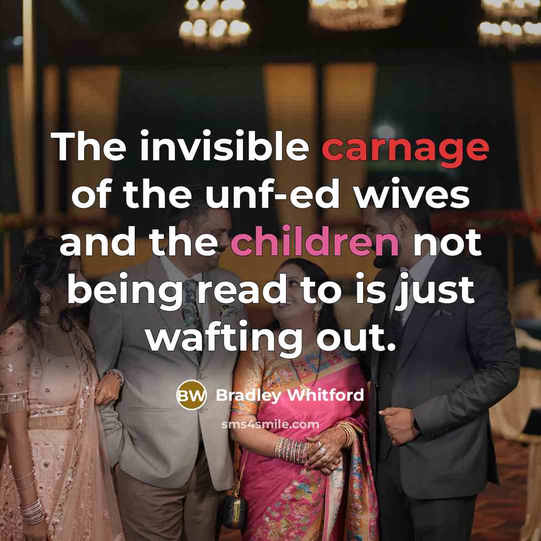 “The invisible carnage of the unf-ed wives and the children…” quote by Bradley Whitford