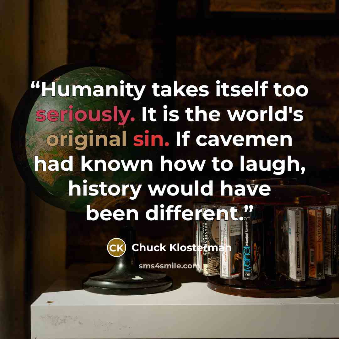 “Humanity takes itself too seriously. It is the world's original sin. If cavemen had known how to laugh, history would have been different.” quote by Chuck Klosterman